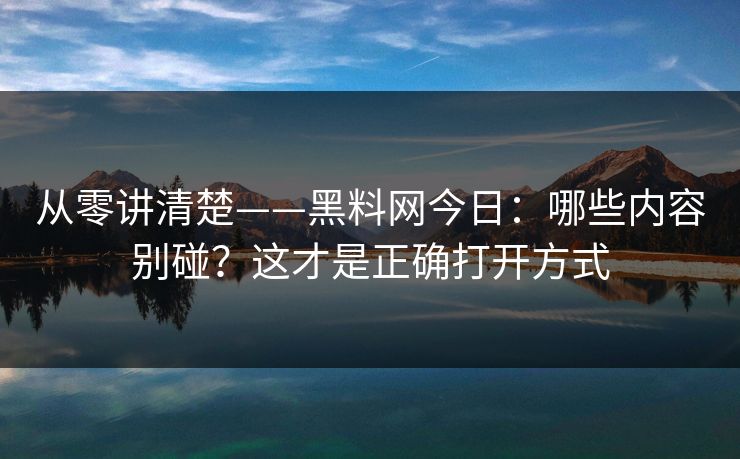 从零讲清楚——黑料网今日：哪些内容别碰？这才是正确打开方式