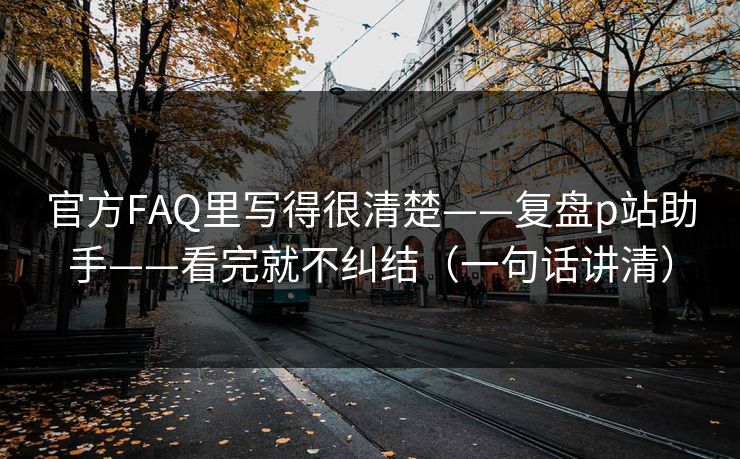官方FAQ里写得很清楚——复盘p站助手——看完就不纠结（一句话讲清）