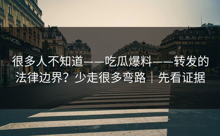 很多人不知道——吃瓜爆料——转发的法律边界？少走很多弯路｜先看证据