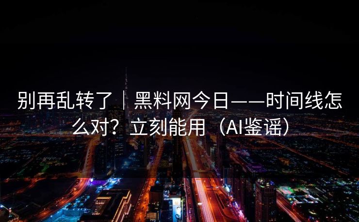 别再乱转了｜黑料网今日——时间线怎么对？立刻能用（AI鉴谣）