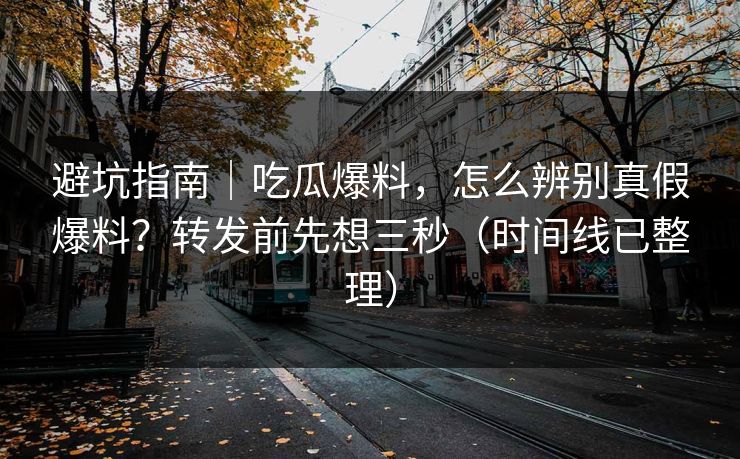 避坑指南｜吃瓜爆料，怎么辨别真假爆料？转发前先想三秒（时间线已整理）