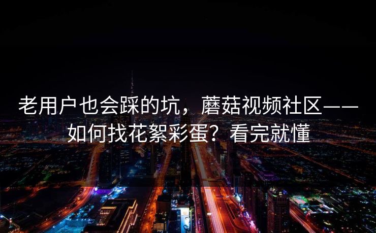 老用户也会踩的坑，蘑菇视频社区——如何找花絮彩蛋？看完就懂