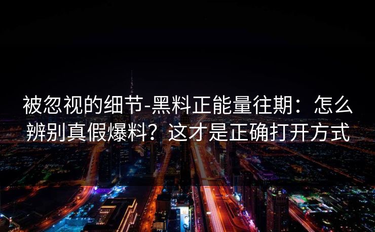 被忽视的细节-黑料正能量往期：怎么辨别真假爆料？这才是正确打开方式