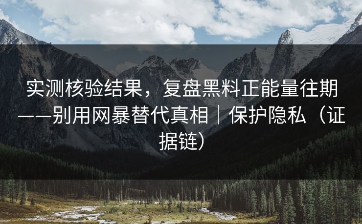 实测核验结果，复盘黑料正能量往期——别用网暴替代真相｜保护隐私（证据链）