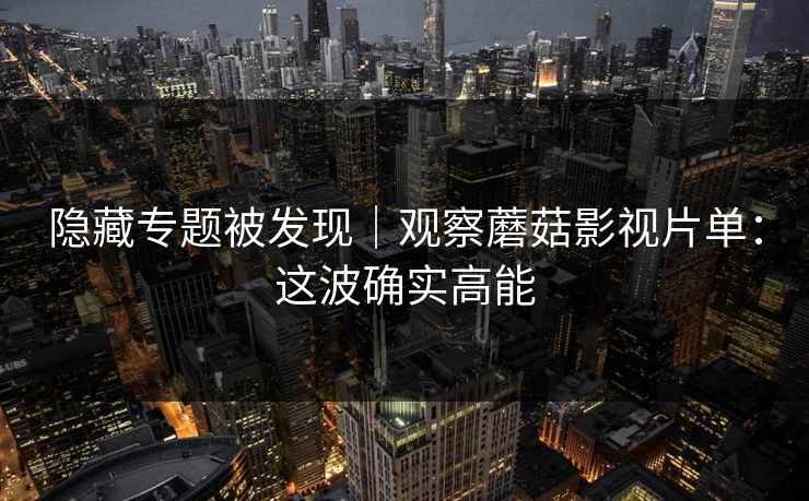 隐藏专题被发现｜观察蘑菇影视片单：这波确实高能