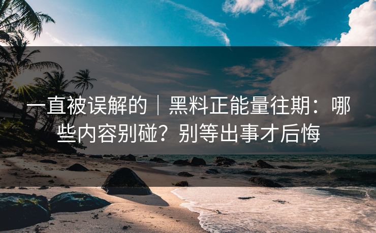 一直被误解的｜黑料正能量往期：哪些内容别碰？别等出事才后悔