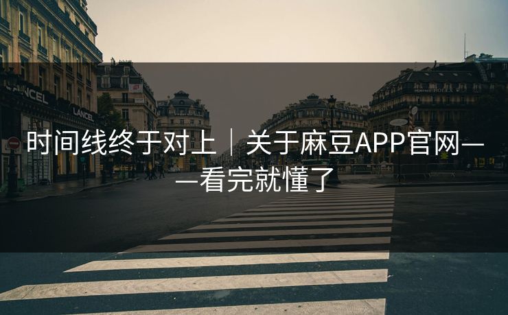 时间线终于对上｜关于麻豆APP官网——看完就懂了