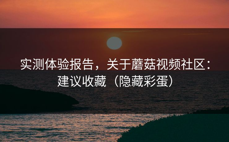 实测体验报告，关于蘑菇视频社区：建议收藏（隐藏彩蛋）
