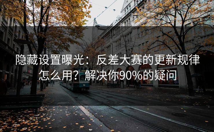 隐藏设置曝光：反差大赛的更新规律怎么用？解决你90%的疑问
