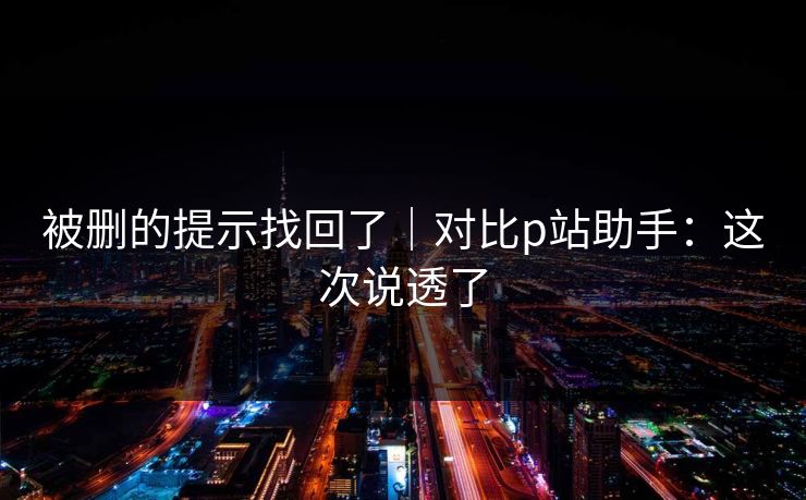被删的提示找回了｜对比p站助手：这次说透了