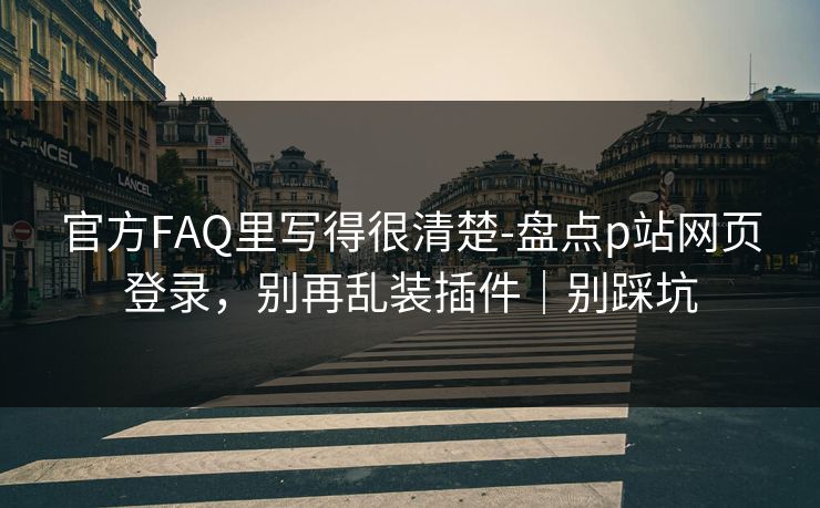 官方FAQ里写得很清楚-盘点p站网页登录，别再乱装插件｜别踩坑