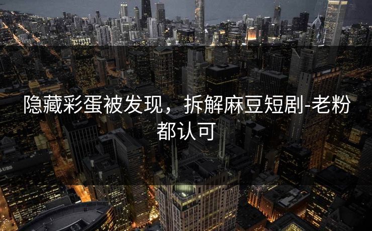 隐藏彩蛋被发现，拆解麻豆短剧-老粉都认可