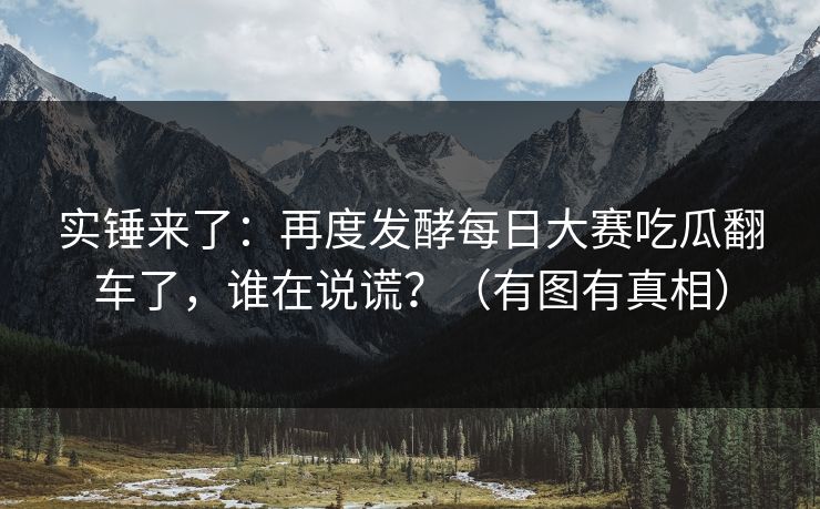 实锤来了：再度发酵每日大赛吃瓜翻车了，谁在说谎？（有图有真相）