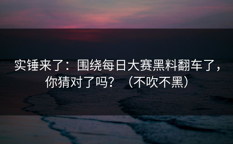 实锤来了：围绕每日大赛黑料翻车了，你猜对了吗？（不吹不黑）