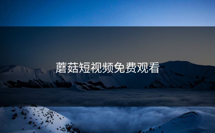 蘑菇短视频免费观看 蘑菇短视频免费观看