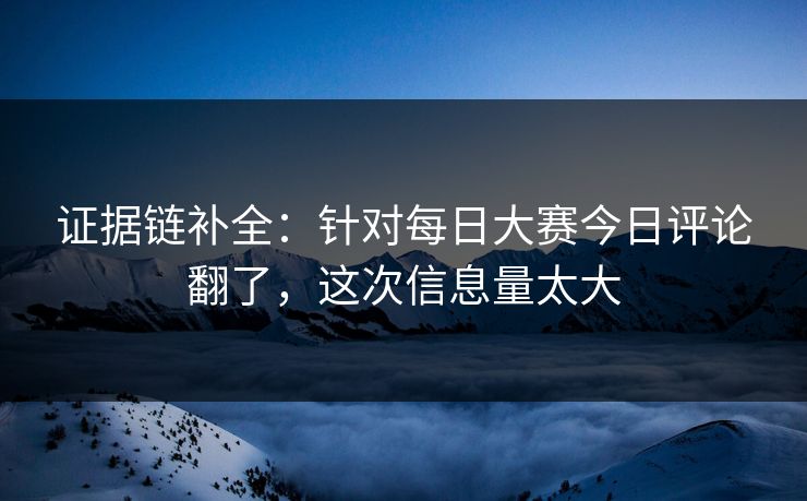 证据链补全：针对每日大赛今日评论翻了，这次信息量太大