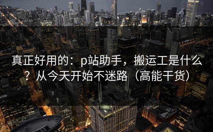 真正好用的：p站助手，搬运工是什么？从今天开始不迷路（高能干货）
