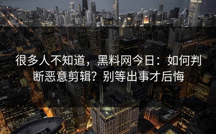 很多人不知道,黑料网今日:如何判断恶意剪辑?别等出事才后悔 很多人不知道,黑料网今日:如何判断恶意剪辑?别等出事才后悔