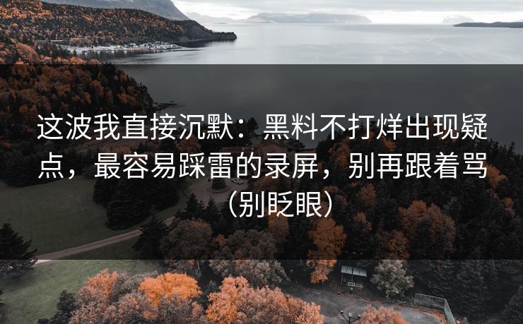 这波我直接沉默：黑料不打烊出现疑点，最容易踩雷的录屏，别再跟着骂（别眨眼）