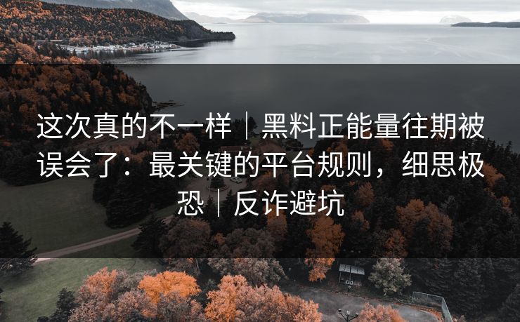 这次真的不一样｜黑料正能量往期被误会了：最关键的平台规则，细思极恐｜反诈避坑