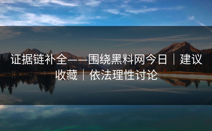 证据链补全——围绕黑料网今日｜建议收藏｜依法理性讨论