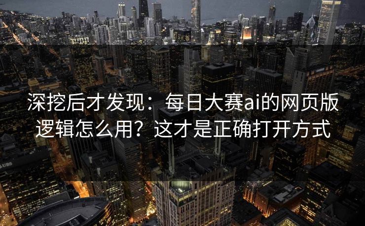 深挖后才发现：每日大赛ai的网页版逻辑怎么用？这才是正确打开方式