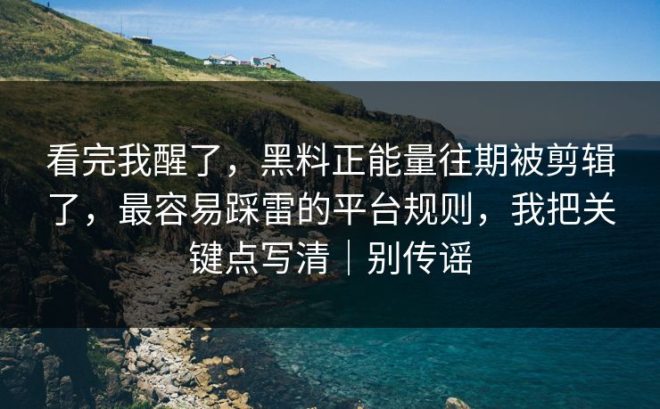 看完我醒了，黑料正能量往期被剪辑了，最容易踩雷的平台规则，我把关键点写清｜别传谣