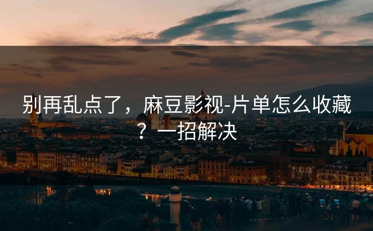 别再乱点了，麻豆影视-片单怎么收藏？一招解决
