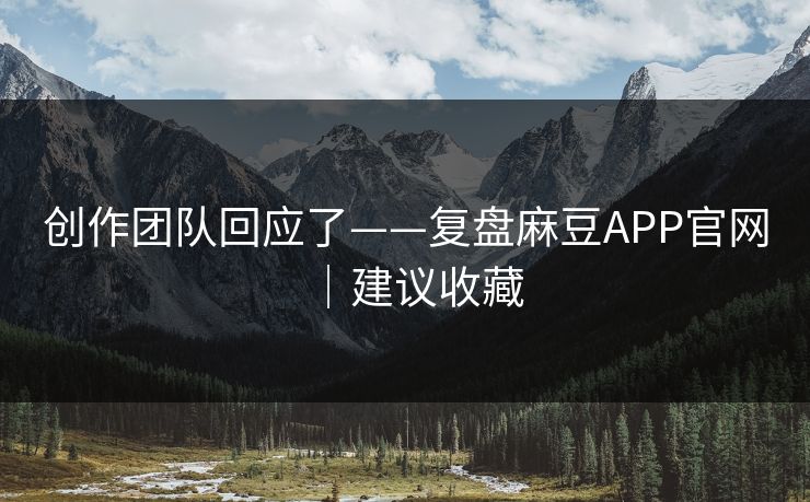 创作团队回应了——复盘麻豆APP官网｜建议收藏