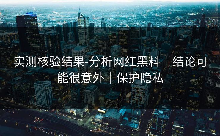 实测核验结果-分析网红黑料｜结论可能很意外｜保护隐私