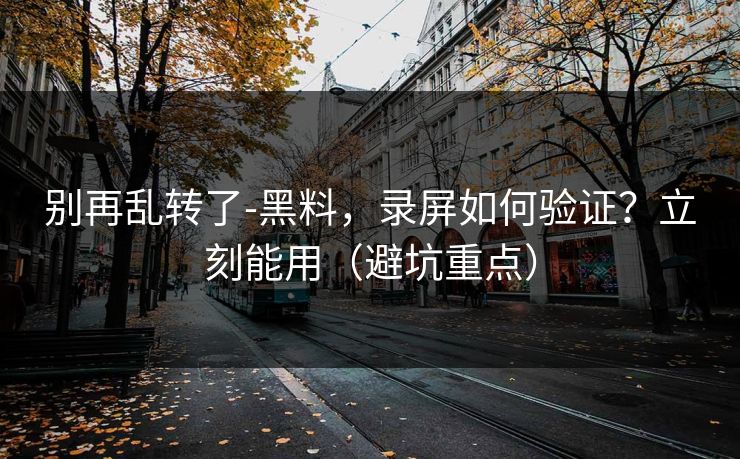 别再乱转了-黑料，录屏如何验证？立刻能用（避坑重点）