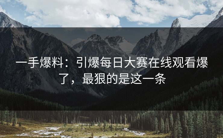 一手爆料：引爆每日大赛在线观看爆了，最狠的是这一条