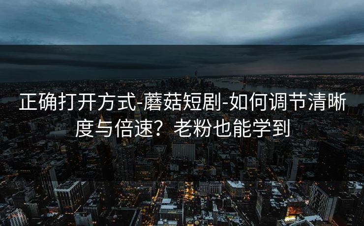 正确打开方式-蘑菇短剧-如何调节清晰度与倍速？老粉也能学到