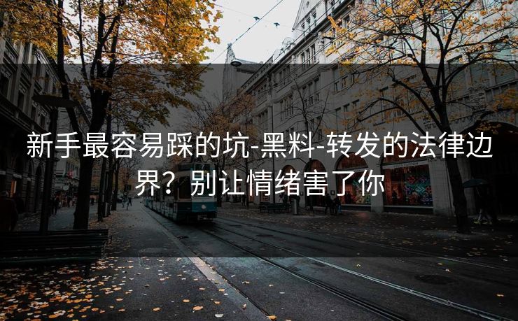 新手最容易踩的坑-黑料-转发的法律边界？别让情绪害了你