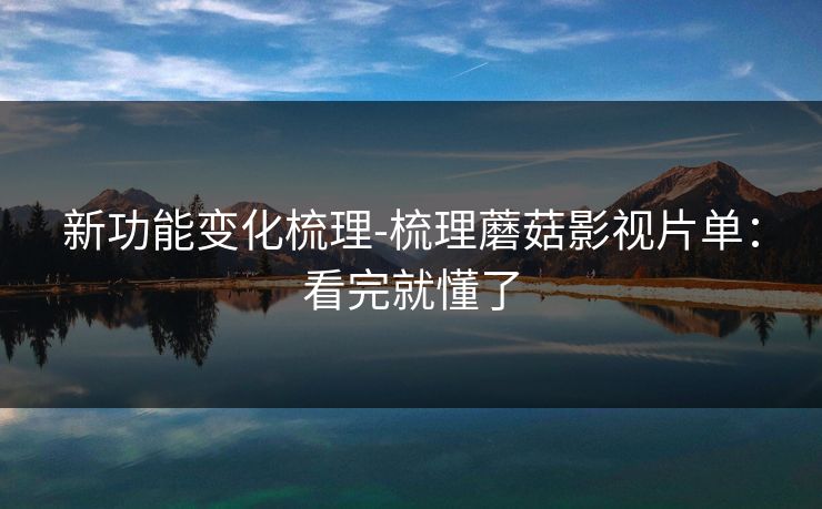 新功能变化梳理-梳理蘑菇影视片单：看完就懂了