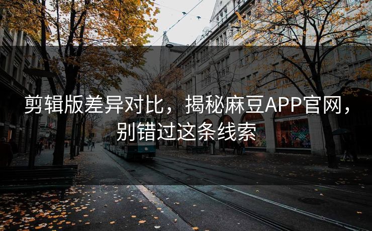 剪辑版差异对比，揭秘麻豆APP官网，别错过这条线索