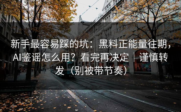 新手最容易踩的坑：黑料正能量往期，AI鉴谣怎么用？看完再决定｜谨慎转发（别被带节奏）