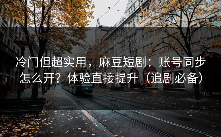 冷门但超实用，麻豆短剧：账号同步怎么开？体验直接提升（追剧必备）