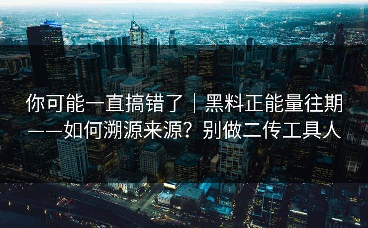 你可能一直搞错了｜黑料正能量往期——如何溯源来源？别做二传工具人