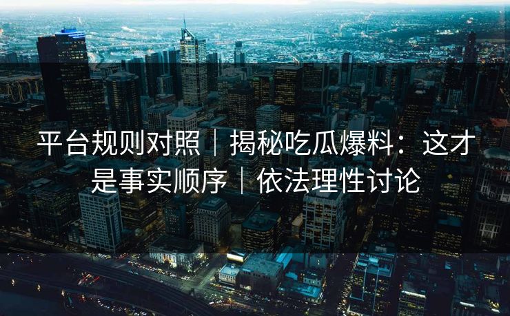 平台规则对照｜揭秘吃瓜爆料：这才是事实顺序｜依法理性讨论