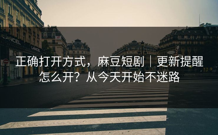 正确打开方式，麻豆短剧｜更新提醒怎么开？从今天开始不迷路