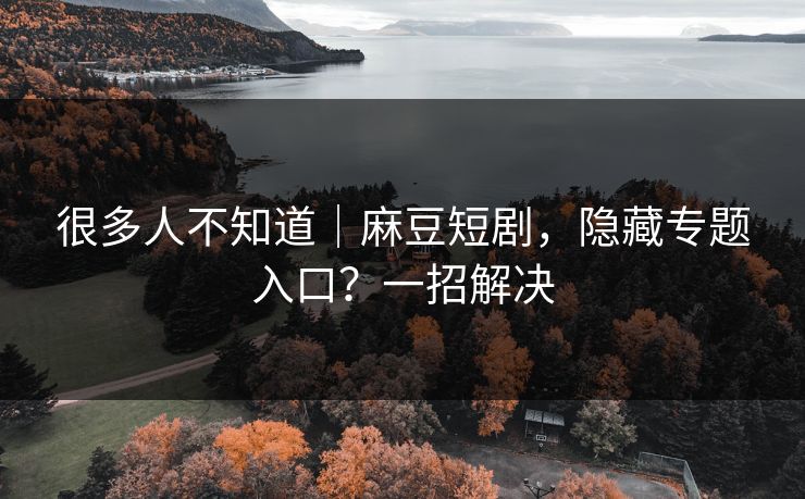 很多人不知道｜麻豆短剧，隐藏专题入口？一招解决