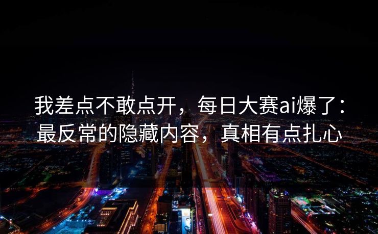 我差点不敢点开，每日大赛ai爆了：最反常的隐藏内容，真相有点扎心