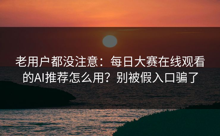 老用户都没注意：每日大赛在线观看的AI推荐怎么用？别被假入口骗了