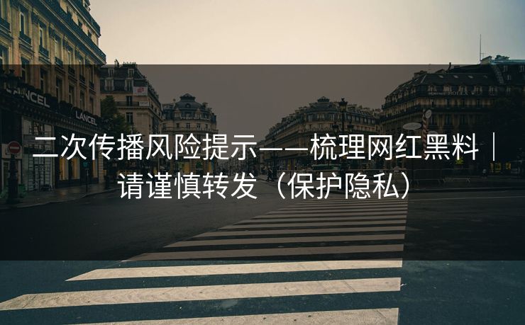 二次传播风险提示——梳理网红黑料｜请谨慎转发（保护隐私）