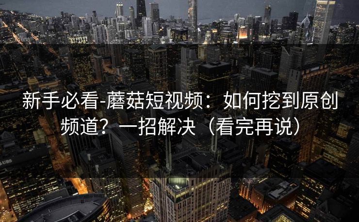 新手必看-蘑菇短视频：如何挖到原创频道？一招解决（看完再说）