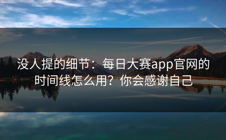 没人提的细节：每日大赛app官网的时间线怎么用？你会感谢自己