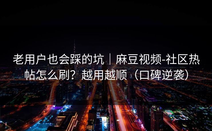 老用户也会踩的坑｜麻豆视频-社区热帖怎么刷？越用越顺（口碑逆袭）