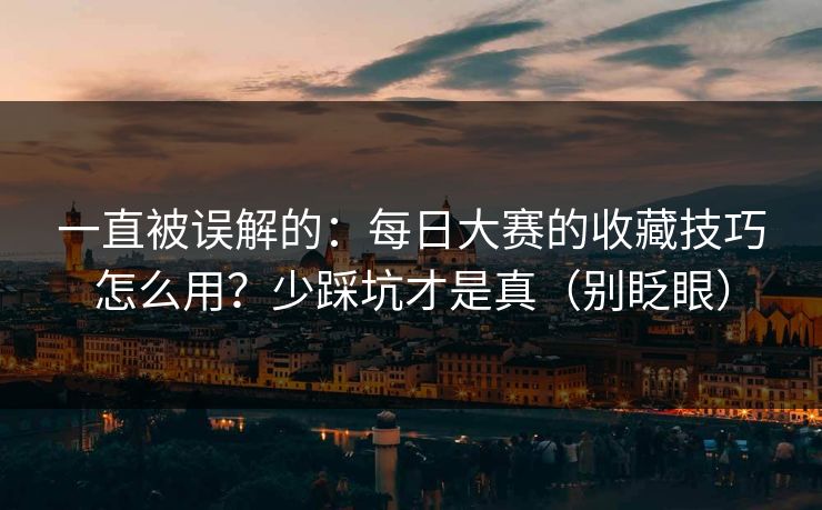 一直被误解的：每日大赛的收藏技巧怎么用？少踩坑才是真（别眨眼）