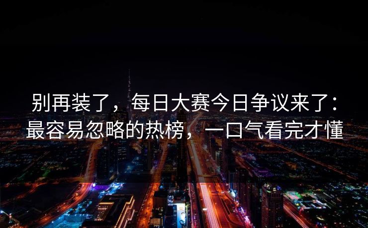 别再装了，每日大赛今日争议来了：最容易忽略的热榜，一口气看完才懂